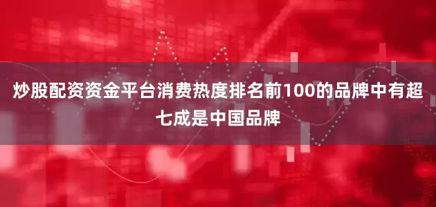 炒股配资资金平台消费热度排名前100的品牌中有超七成是中国品牌