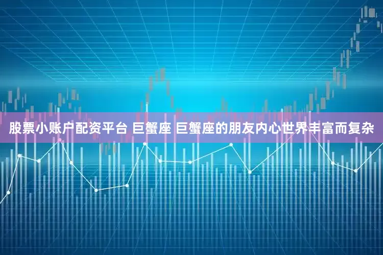 股票小账户配资平台 巨蟹座 巨蟹座的朋友内心世界丰富而复杂