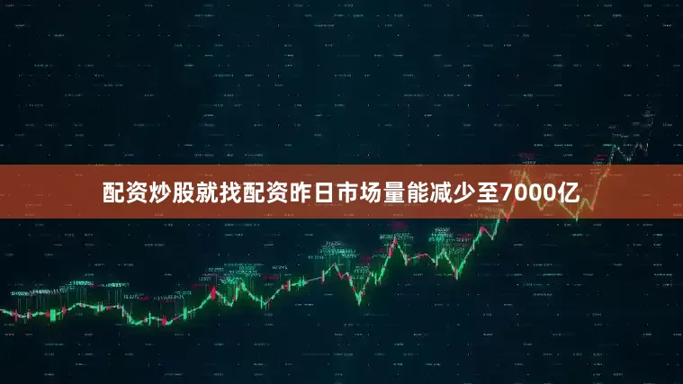 配资炒股就找配资昨日市场量能减少至7000亿