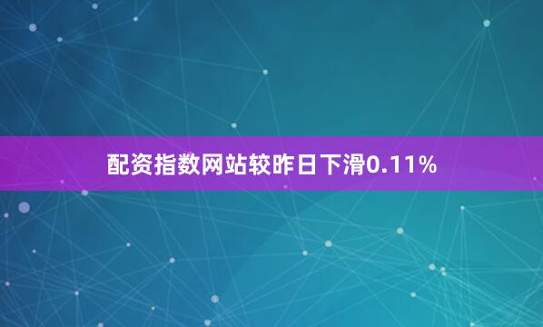 配资指数网站较昨日下滑0.11%