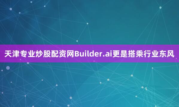 天津专业炒股配资网Builder.ai更是搭乘行业东风