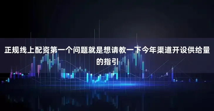 正规线上配资第一个问题就是想请教一下今年渠道开设供给量的指引