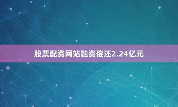 股票配资网站融资偿还2.24亿元