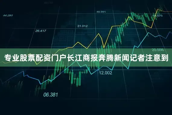 专业股票配资门户　　长江商报奔腾新闻记者注意到