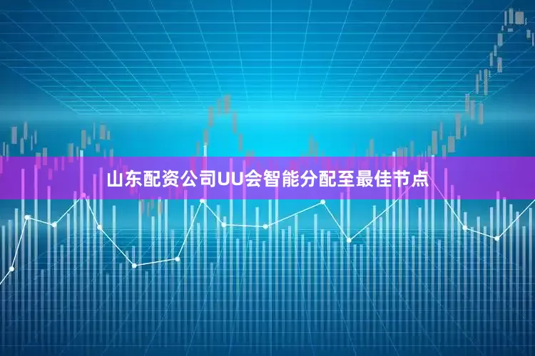 山东配资公司UU会智能分配至最佳节点