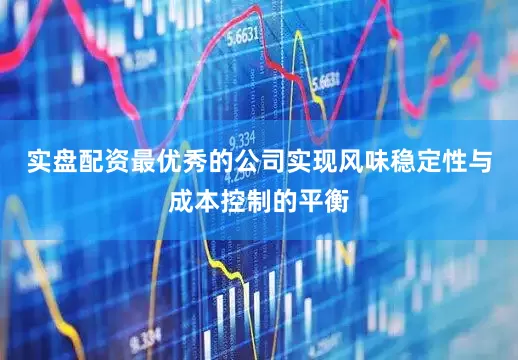 实盘配资最优秀的公司实现风味稳定性与成本控制的平衡