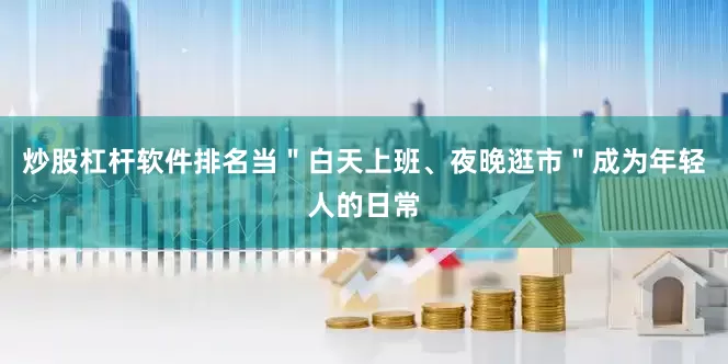 炒股杠杆软件排名当＂白天上班、夜晚逛市＂成为年轻人的日常