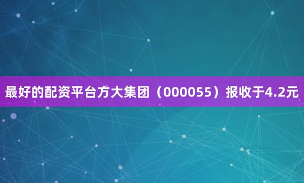 最好的配资平台方大集团（000055）报收于4.2元