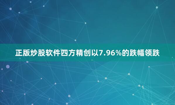 正版炒股软件四方精创以7.96%的跌幅领跌