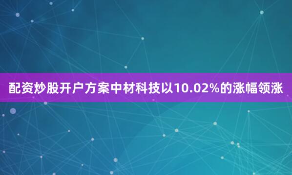 配资炒股开户方案中材科技以10.02%的涨幅领涨