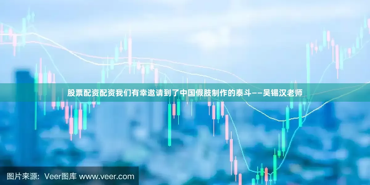 股票配资配资我们有幸邀请到了中国假肢制作的泰斗——吴锡汉老师
