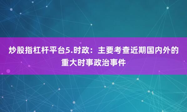 炒股指杠杆平台5.时政：主要考查近期国内外的重大时事政治事件