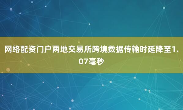 网络配资门户两地交易所跨境数据传输时延降至1.07毫秒