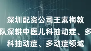 深圳配资公司王素梅教授及其团队深耕中医儿科抽动症、多动症领域