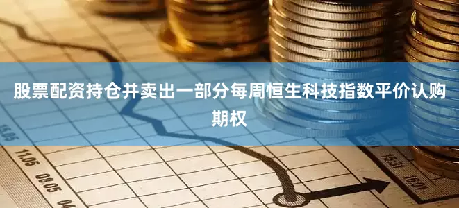 股票配资持仓并卖出一部分每周恒生科技指数平价认购期权