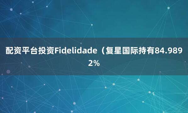 配资平台投资Fidelidade（复星国际持有84.9892%