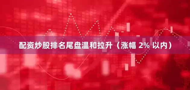 配资炒股排名尾盘温和拉升（涨幅 2% 以内）