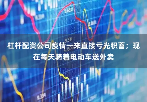 杠杆配资公司疫情一来直接亏光积蓄；现在每天骑着电动车送外卖