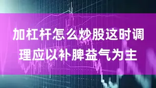加杠杆怎么炒股这时调理应以补脾益气为主