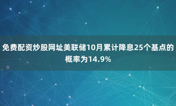 免费配资炒股网址美联储10月累计降息25个基点的概率为14.9%