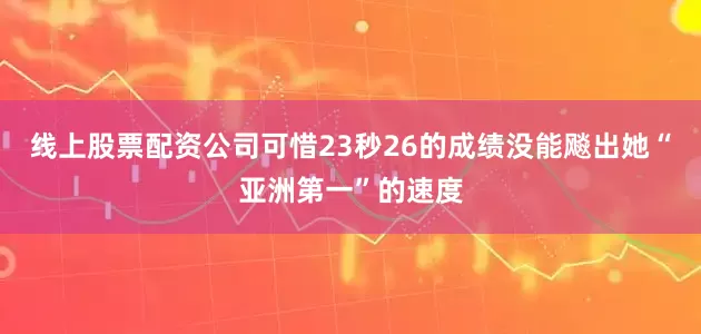 线上股票配资公司可惜23秒26的成绩没能飚出她“亚洲第一”的速度