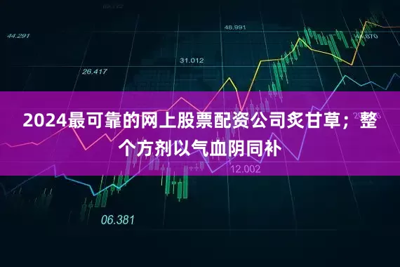 2024最可靠的网上股票配资公司炙甘草；整个方剂以气血阴同补