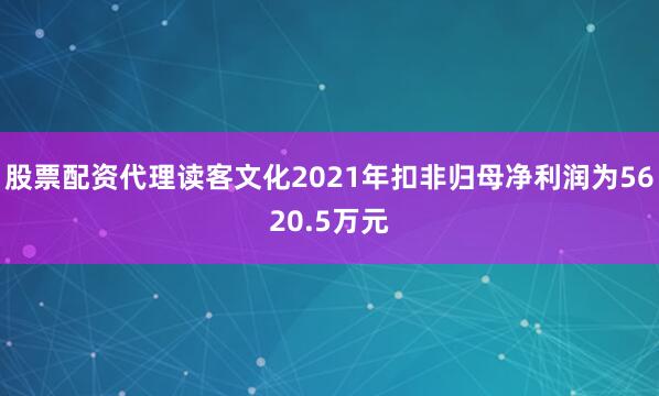 股票配资代理读客文化2021年扣非归母净利润为5620.5万元
