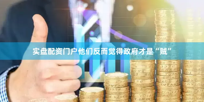 实盘配资门户他们反而觉得政府才是“贼”