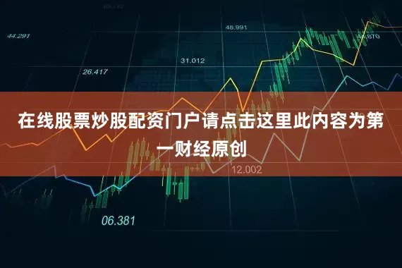 在线股票炒股配资门户请点击这里此内容为第一财经原创
