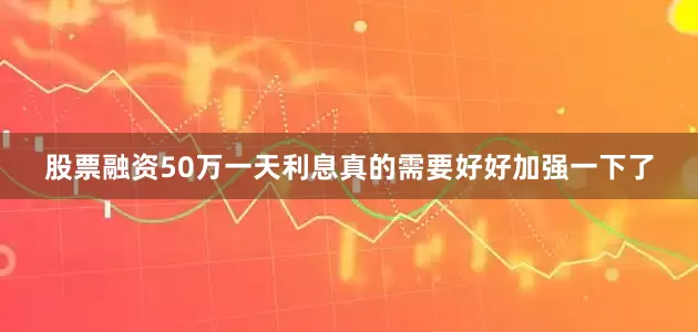 股票融资50万一天利息真的需要好好加强一下了