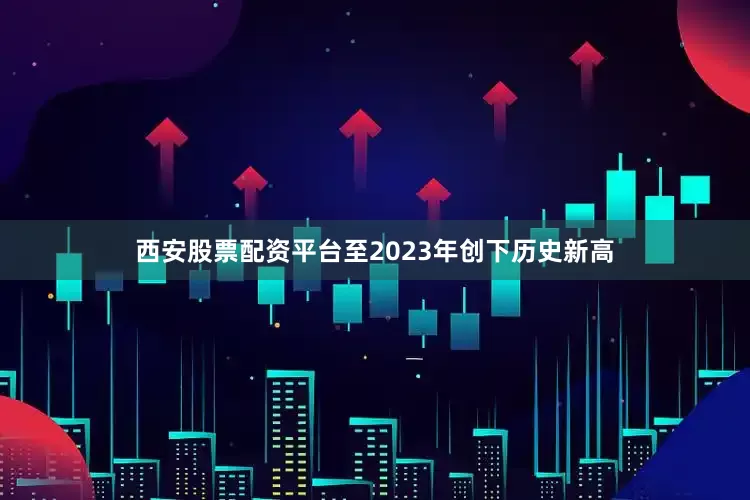 西安股票配资平台至2023年创下历史新高