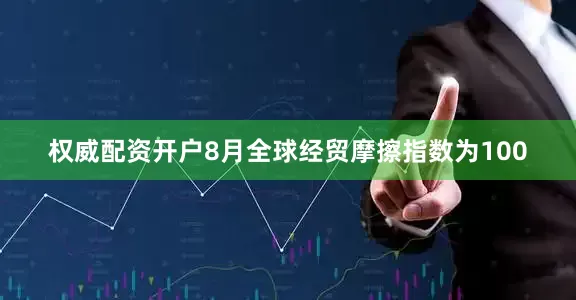 权威配资开户8月全球经贸摩擦指数为100