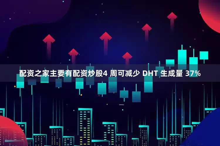 配资之家主要有配资炒股4 周可减少 DHT 生成量 37%