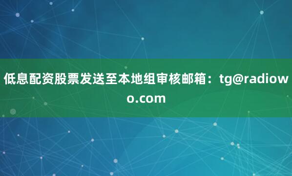 低息配资股票发送至本地组审核邮箱：tg@radiowo.com