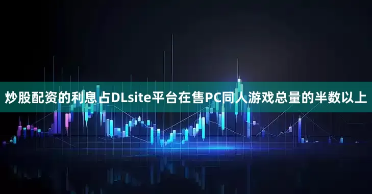 炒股配资的利息占DLsite平台在售PC同人游戏总量的半数以上