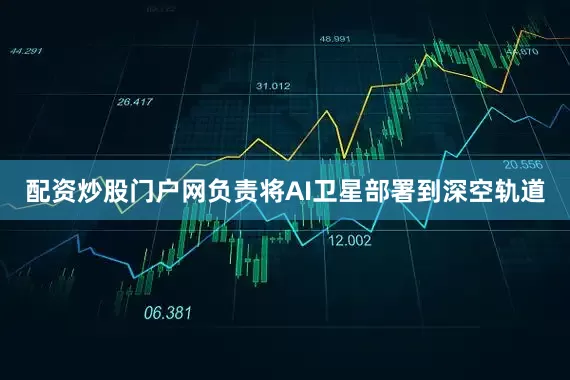 配资炒股门户网负责将AI卫星部署到深空轨道