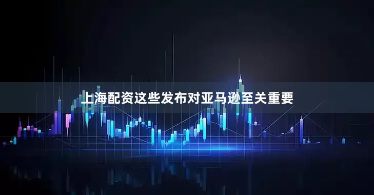 上海配资这些发布对亚马逊至关重要