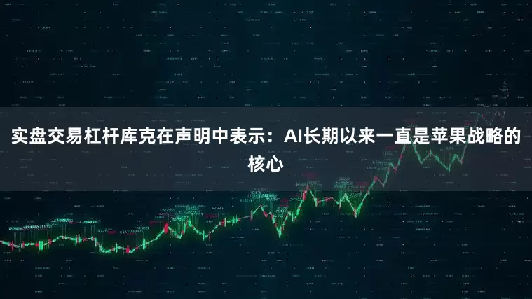 实盘交易杠杆库克在声明中表示：AI长期以来一直是苹果战略的核心