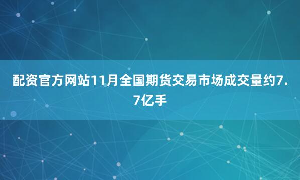 配资官方网站11月全国期货交易市场成交量约7.7亿手