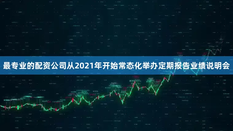 最专业的配资公司从2021年开始常态化举办定期报告业绩说明会