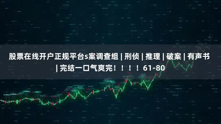 股票在线开户正规平台s案调查组 | 刑侦 | 推理 | 破案 | 有声书 | 完结一口气爽完！！！！61-80