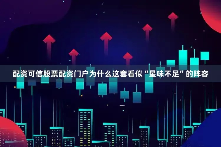 配资可信股票配资门户为什么这套看似“星味不足”的阵容