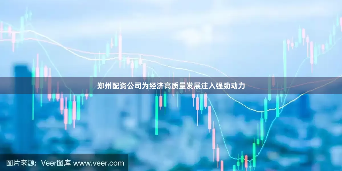 郑州配资公司为经济高质量发展注入强劲动力