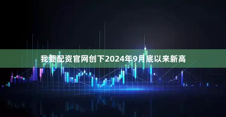 我要配资官网创下2024年9月底以来新高