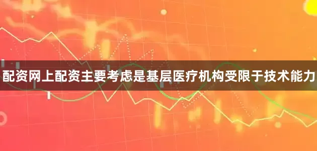 配资网上配资主要考虑是基层医疗机构受限于技术能力