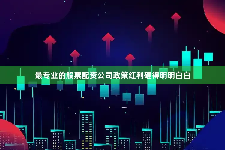 最专业的股票配资公司政策红利砸得明明白白