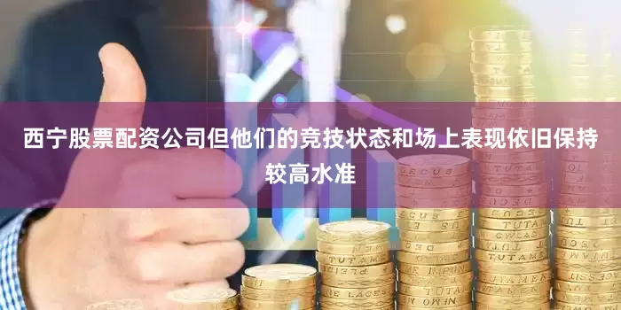 西宁股票配资公司但他们的竞技状态和场上表现依旧保持较高水准