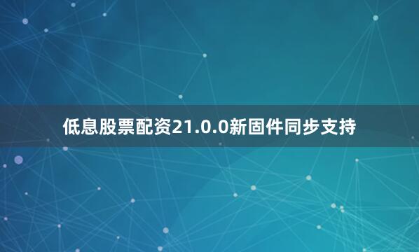 低息股票配资21.0.0新固件同步支持