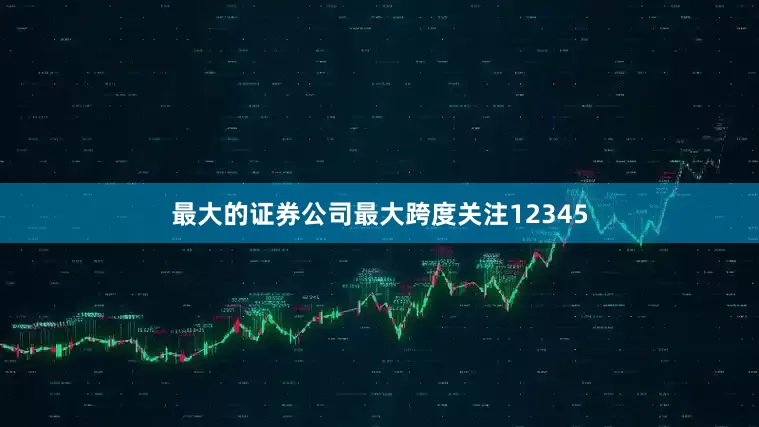 最大的证券公司最大跨度关注12345