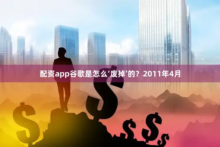 配资app　　谷歌是怎么‘废掉’的？　　2011年4月